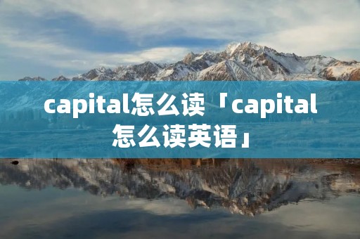 capital怎么读「capital怎么读英语」 capital怎么读「capital怎么读英语」