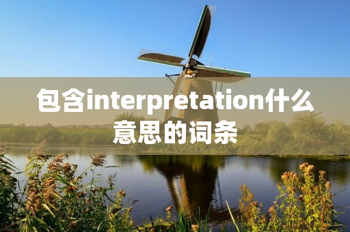 包含interpretation什么意思的词条 包含interpretation什么意思的词条