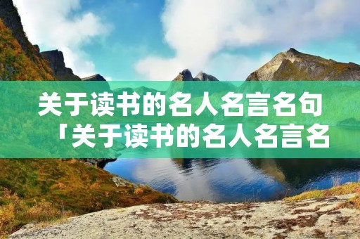 关于读书的名人名言名句「关于读书的名人名言名句大全简短」