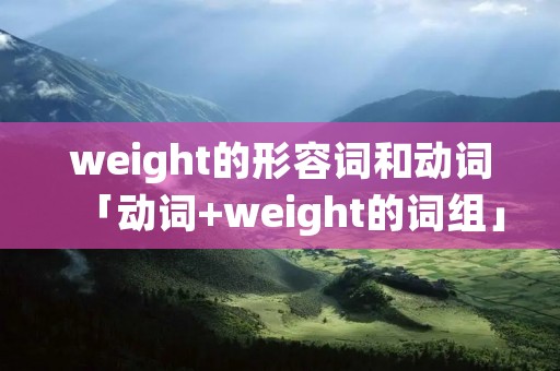 weight的形容词和动词「动词+weight的词组」 weight的形容词和动词「动词+weight的词组」
