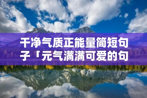 干净气质正能量简短句子「元气满满可爱的句子」