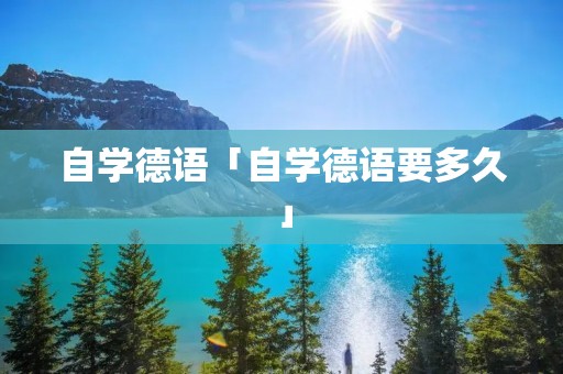 自学德语「自学德语要多久」