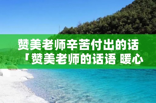 赞美老师辛苦付出的话「赞美老师的话语 暖心 简短」 赞美老师辛苦付出的话「赞美老师的话语 暖心 简短」