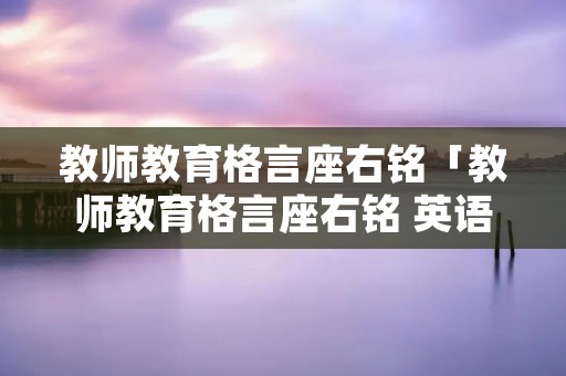 教师教育格言座右铭「教师教育格言座右铭 英语」
