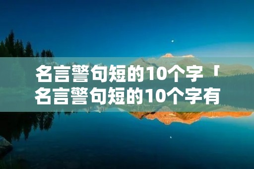 名言警句短的10个字「名言警句短的10个字有作者」