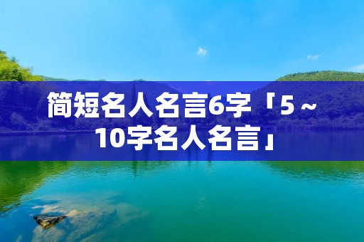 简短名人名言6字「5~10字名人名言」 简短名人名言6字「5~10字名人名言」
