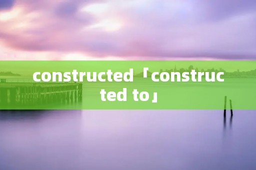 constructed「constructed to」