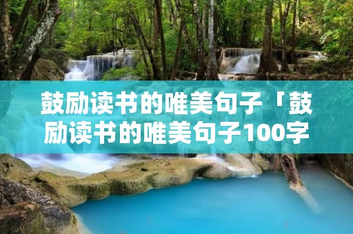 鼓励读书的唯美句子「鼓励读书的唯美句子100字」