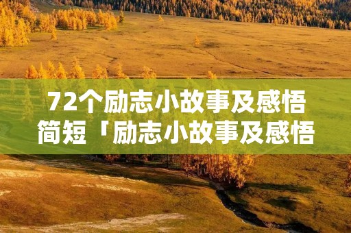 72个励志小故事及感悟简短「励志小故事及感悟简短」 72个励志小故事及感悟简短「励志小故事及感悟简短」