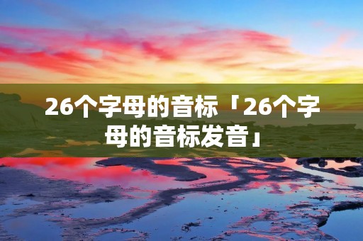 26个字母的音标「26个字母的音标发音」