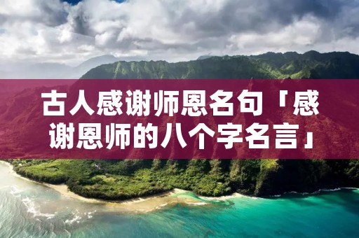 古人感谢师恩名句「感谢恩师的八个字名言」