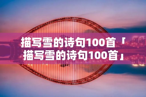 描写雪的诗句100首「描写雪的诗句100首」 描写雪的诗句100首「描写雪的诗句100首」