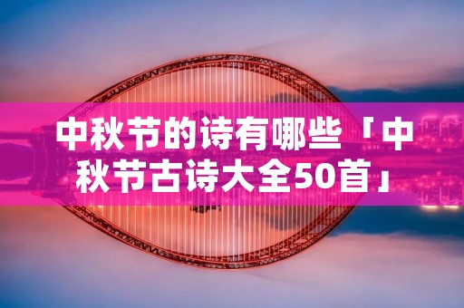 中秋节的诗有哪些「中秋节古诗大全50首」