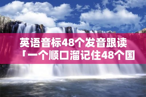 英语音标48个发音跟读「一个顺口溜记住48个国际音标」