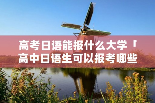 高考日语能报什么大学「高中日语生可以报考哪些学校」 高考日语能报什么大学「高中日语生可以报考哪些学校」