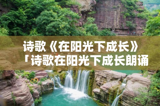 诗歌《在阳光下成长》「诗歌在阳光下成长朗诵稿」