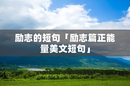 励志的短句「励志篇正能量美文短句」