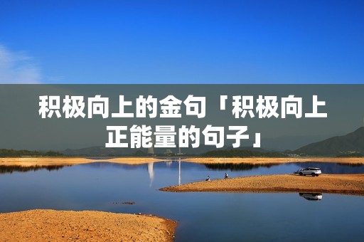 积极向上的金句「积极向上正能量的句子」