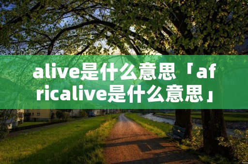alive是什么意思「africalive是什么意思」 alive是什么意思「africalive是什么意思」