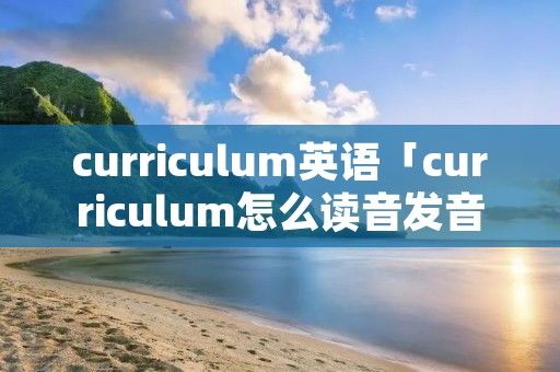 curriculum英语「curriculum怎么读音发音英语怎么说」