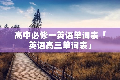 高中必修一英语单词表「英语高三单词表」