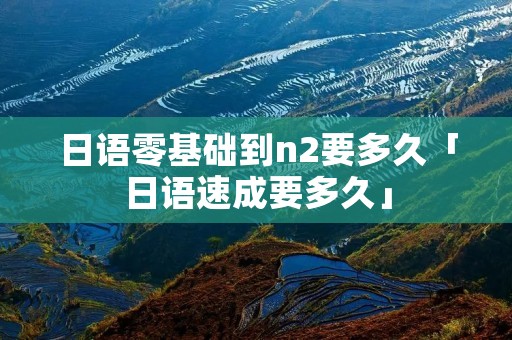 日语零基础到n2要多久「日语速成要多久」