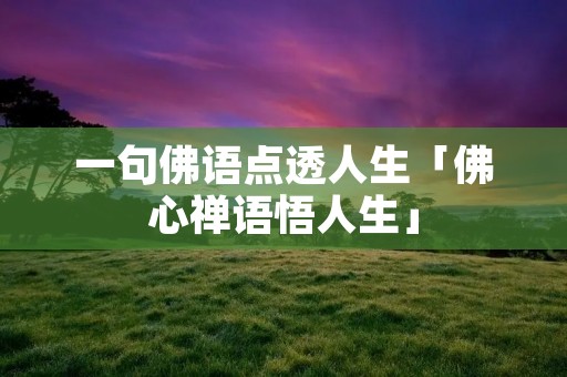 一句佛语点透人生「佛心禅语悟人生」