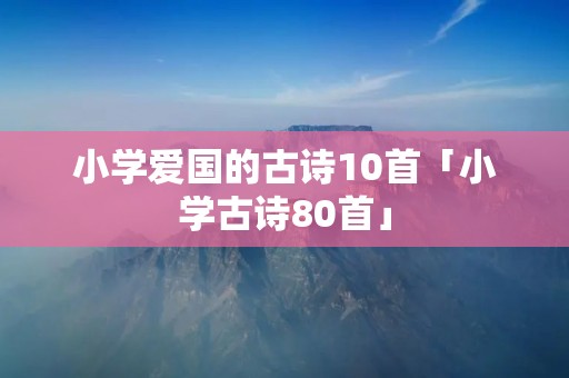 小学爱国的古诗10首「小学古诗80首」 小学爱国的古诗10首「小学古诗80首」