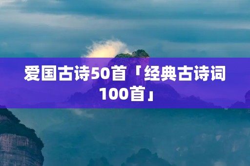 爱国古诗50首「经典古诗词100首」