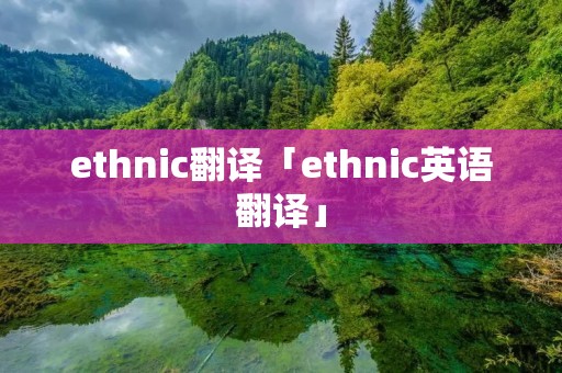ethnic翻译「ethnic英语翻译」 ethnic翻译「ethnic英语翻译」