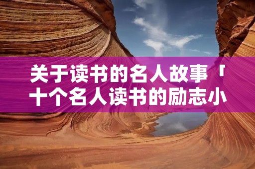 关于读书的名人故事「十个名人读书的励志小故事」