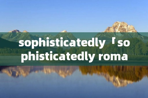 sophisticatedly「sophisticatedly romantic」