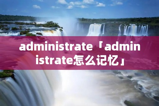 administrate「administrate怎么记忆」