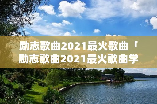 励志歌曲2021最火歌曲「励志歌曲2021最火歌曲学生」