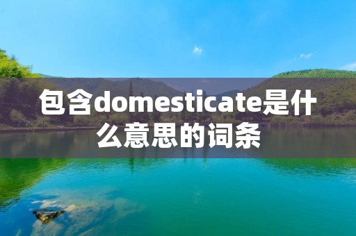 包含domesticate是什么意思的词条 包含domesticate是什么意思的词条