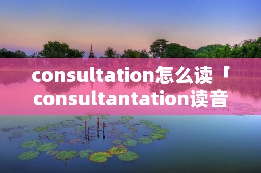 consultation怎么读「consultantation读音」