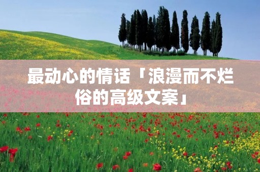 最动心的情话「浪漫而不烂俗的高级文案」