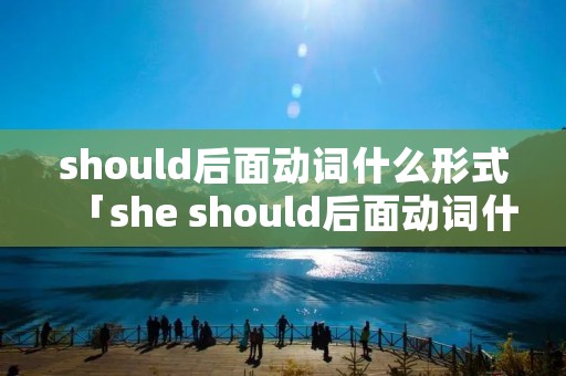 should后面动词什么形式「she should后面动词什么形式」 should后面动词什么形式「she should后面动词什么形式」