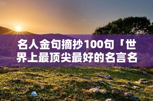 名人金句摘抄100句「世界上最顶尖最好的名言名句」