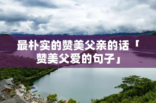 最朴实的赞美父亲的话「赞美父爱的句子」