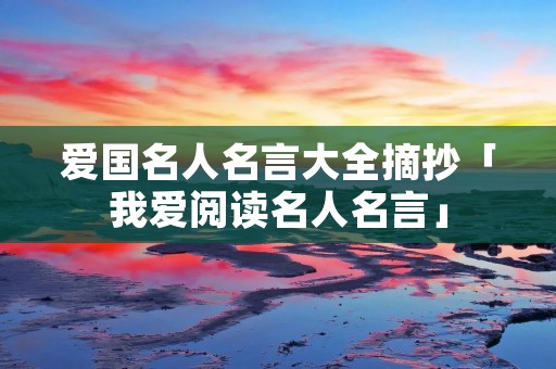 爱国名人名言大全摘抄「我爱阅读名人名言」