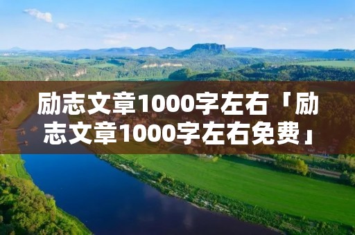 励志文章1000字左右「励志文章1000字左右免费」