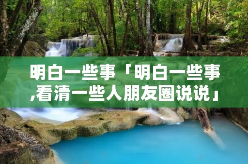 明白一些事「明白一些事,看清一些人朋友圈说说」