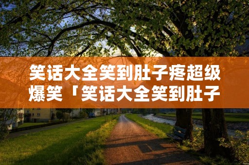 笑话大全笑到肚子疼超级爆笑「笑话大全笑到肚子疼超级爆笑三年级笑话」 笑话大全笑到肚子疼超级爆笑「笑话大全笑到肚子疼超级爆笑三年级笑话」