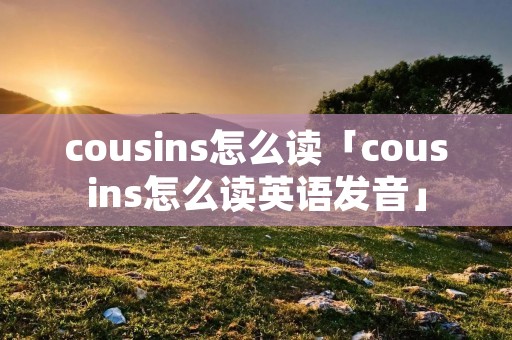 cousins怎么读「cousins怎么读英语发音」