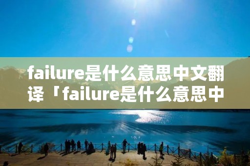 failure是什么意思中文翻译「failure是什么意思中文翻译成」