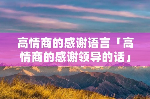 高情商的感谢语言「高情商的感谢领导的话」
