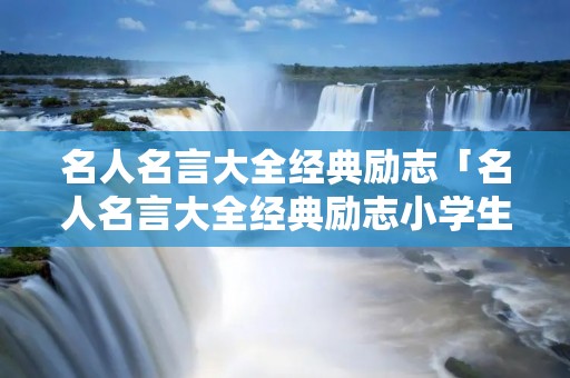 名人名言大全经典励志「名人名言大全经典励志小学生短句」 名人名言大全经典励志「名人名言大全经典励志小学生短句」