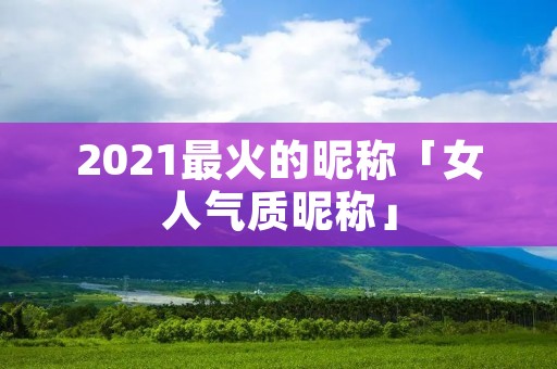2021最火的昵称「女人气质昵称」