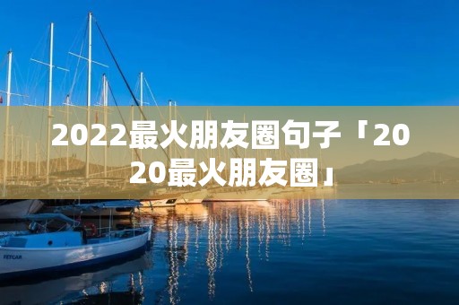 2022最火朋友圈句子「2020最火朋友圈」